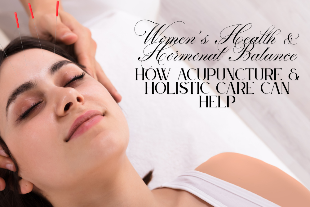 Women’s Health & Hormonal Balance: How Acupuncture & Holistic Care Can Help